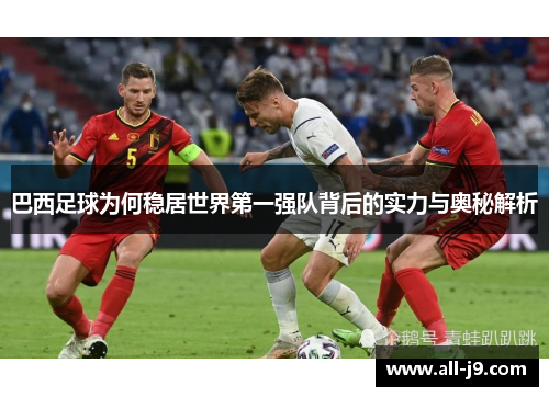 巴西足球为何稳居世界第一强队背后的实力与奥秘解析