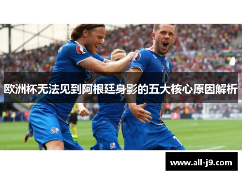 欧洲杯无法见到阿根廷身影的五大核心原因解析 欧洲杯无法见到阿根廷身影的五大核心原因解析