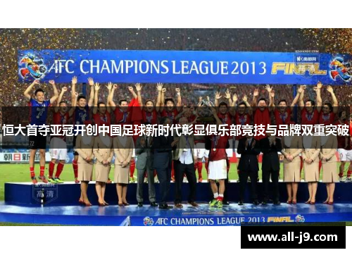 恒大首夺亚冠开创中国足球新时代彰显俱乐部竞技与品牌双重突破 恒大首夺亚冠开创中国足球新时代彰显俱乐部竞技与品牌双重突破