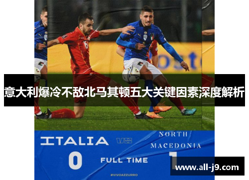 意大利爆冷不敌北马其顿五大关键因素深度解析 意大利爆冷不敌北马其顿五大关键因素深度解析