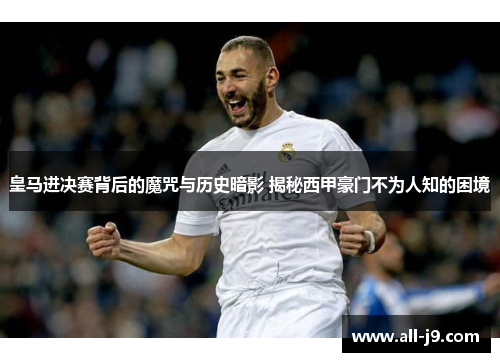皇马进决赛背后的魔咒与历史暗影 揭秘西甲豪门不为人知的困境