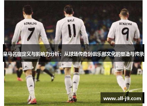 皇马名宿定义与影响力分析:从球场传奇到俱乐部文化的塑造与传承 皇马名宿定义与影响力分析:从球场传奇到俱乐部文化的塑造与传承