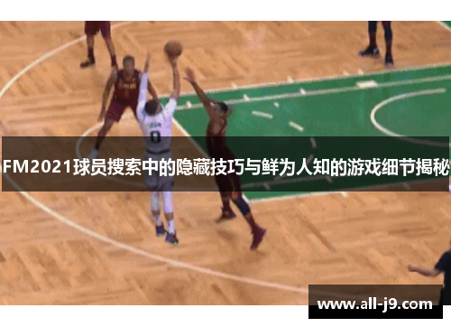 FM2021球员搜索中的隐藏技巧与鲜为人知的游戏细节揭秘