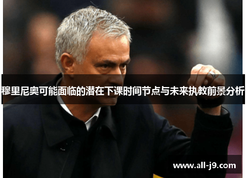 穆里尼奥可能面临的潜在下课时间节点与未来执教前景分析 穆里尼奥可能面临的潜在下课时间节点与未来执教前景分析