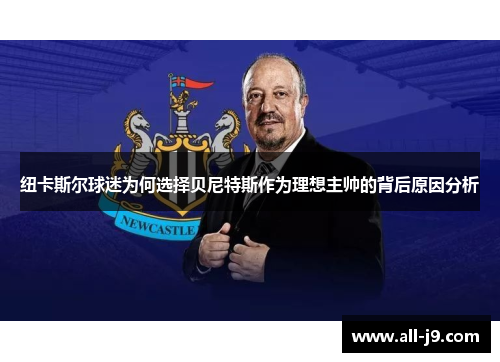 纽卡斯尔球迷为何选择贝尼特斯作为理想主帅的背后原因分析 纽卡斯尔球迷为何选择贝尼特斯作为理想主帅的背后原因分析