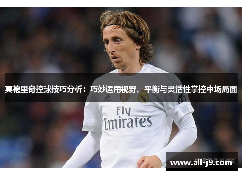 莫德里奇控球技巧分析：巧妙运用视野、平衡与灵活性掌控中场局面