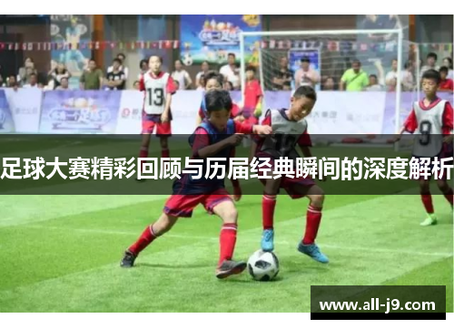 足球大赛精彩回顾与历届经典瞬间的深度解析