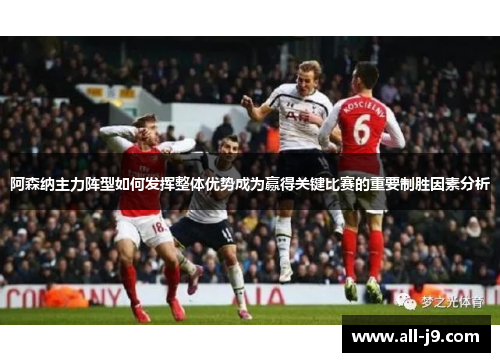 阿森纳主力阵型如何发挥整体优势成为赢得关键比赛的重要制胜因素分析 阿森纳主力阵型如何发挥整体优势成为赢得关键比赛的重要制胜因素分析