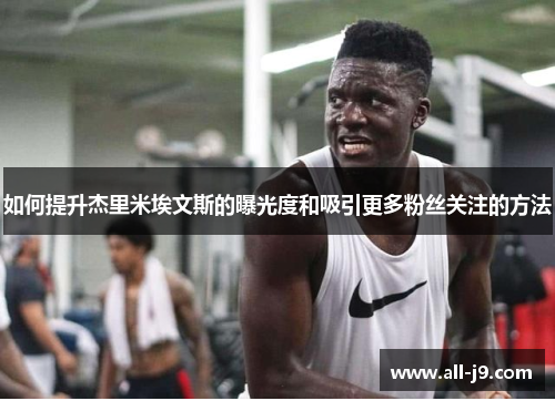 如何提升杰里米埃文斯的曝光度和吸引更多粉丝关注的方法