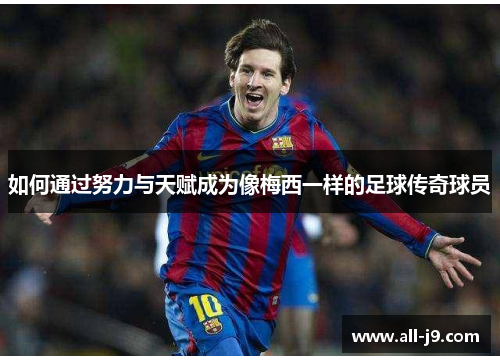 如何通过努力与天赋成为像梅西一样的足球传奇球员 如何通过努力与天赋成为像梅西一样的足球传奇球员