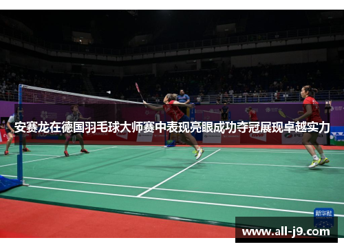 安赛龙在德国羽毛球大师赛中表现亮眼成功夺冠展现卓越实力 安赛龙在德国羽毛球大师赛中表现亮眼成功夺冠展现卓越实力