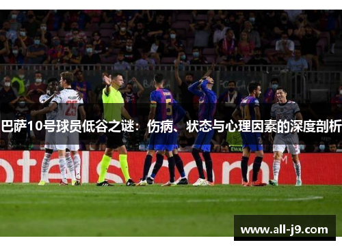 巴萨10号球员低谷之谜:伤病、状态与心理因素的深度剖析 巴萨10号球员低谷之谜:伤病、状态与心理因素的深度剖析
