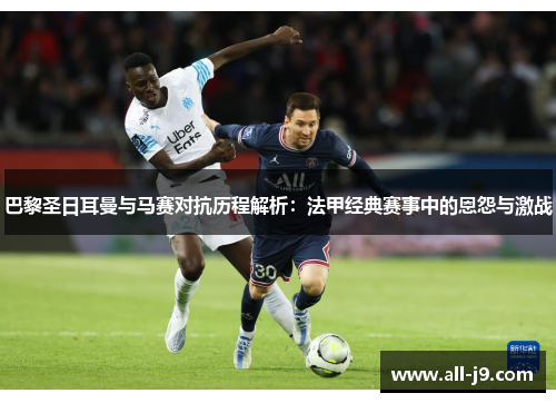 巴黎圣日耳曼与马赛对抗历程解析：法甲经典赛事中的恩怨与激战