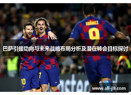 巴萨引援动向与未来战略布局分析及潜在转会目标探讨