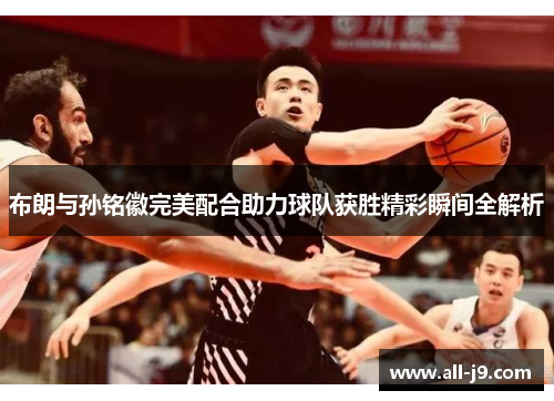布朗与孙铭徽完美配合助力球队获胜精彩瞬间全解析 布朗与孙铭徽完美配合助力球队获胜精彩瞬间全解析
