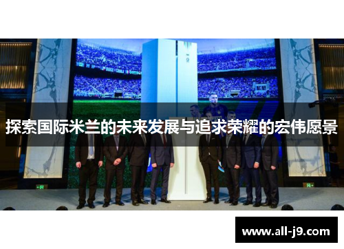 探索国际米兰的未来发展与追求荣耀的宏伟愿景
