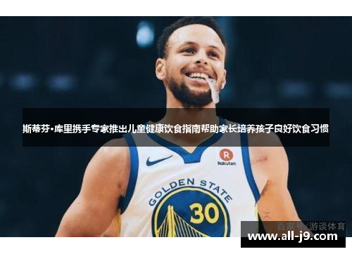 斯蒂芬·库里携手专家推出儿童健康饮食指南帮助家长培养孩子良好饮食习惯 斯蒂芬·库里携手专家推出儿童健康饮食指南帮助家长培养孩子良好饮食习惯