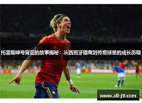 托雷斯绰号背后的故事揭秘：从西班牙猎鹰到传奇球星的成长历程