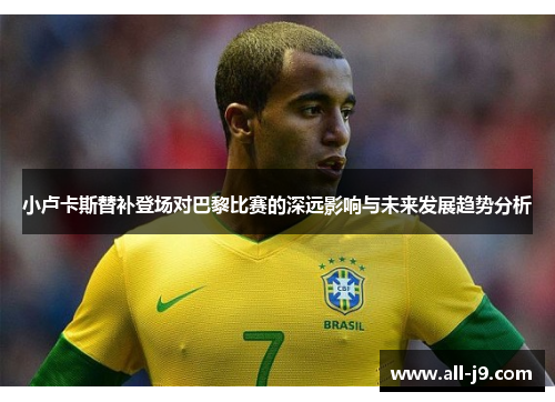 小卢卡斯替补登场对巴黎比赛的深远影响与未来发展趋势分析