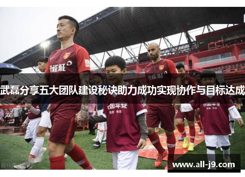 武磊分享五大团队建设秘诀助力成功实现协作与目标达成