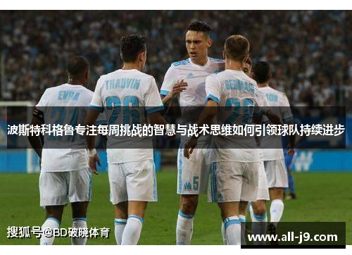 波斯特科格鲁专注每周挑战的智慧与战术思维如何引领球队持续进步 波斯特科格鲁专注每周挑战的智慧与战术思维如何引领球队持续进步