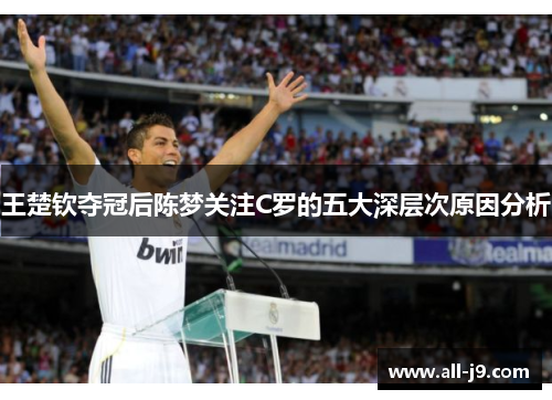 王楚钦夺冠后陈梦关注C罗的五大深层次原因分析