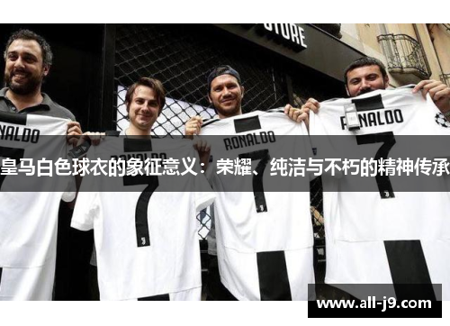 皇马白色球衣的象征意义：荣耀、纯洁与不朽的精神传承