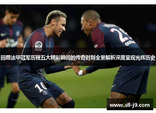回顾法甲冠军历程五大精彩瞬间的传奇时刻全景解析深度呈现光辉历史