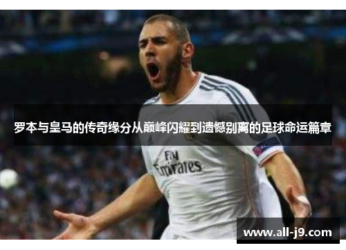 罗本与皇马的传奇缘分从巅峰闪耀到遗憾别离的足球命运篇章