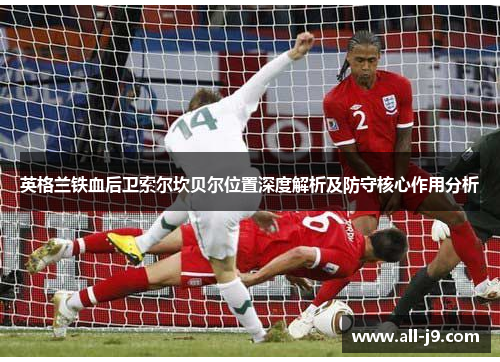 英格兰铁血后卫索尔坎贝尔位置深度解析及防守核心作用分析