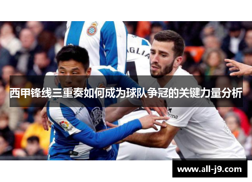 西甲锋线三重奏如何成为球队争冠的关键力量分析