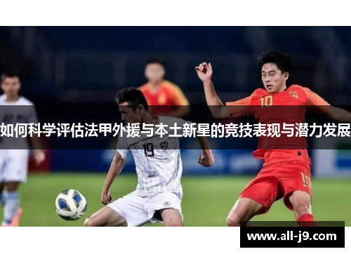 如何科学评估法甲外援与本土新星的竞技表现与潜力发展 如何科学评估法甲外援与本土新星的竞技表现与潜力发展