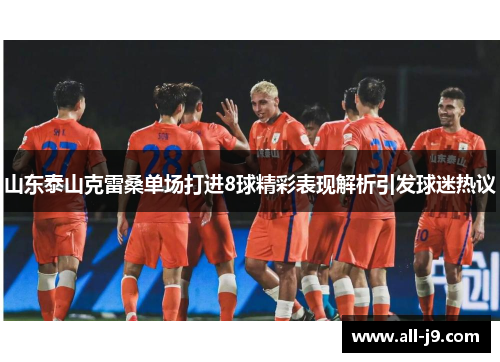 山东泰山克雷桑单场打进8球精彩表现解析引发球迷热议
