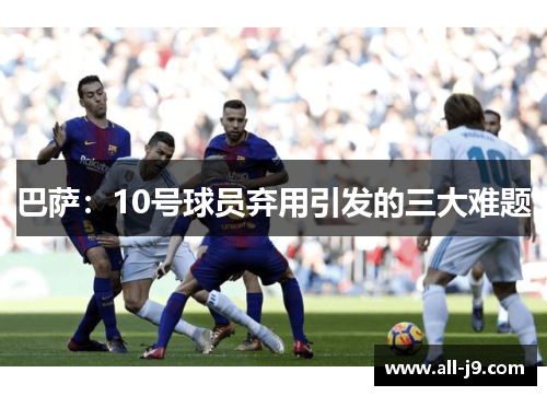 巴萨:10号球员弃用引发的三大难题 巴萨:10号球员弃用引发的三大难题