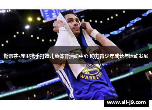 斯蒂芬·库里携手打造儿童体育活动中心 助力青少年成长与运动发展