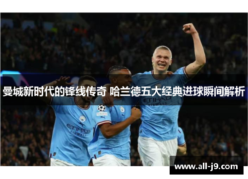 曼城新时代的锋线传奇 哈兰德五大经典进球瞬间解析