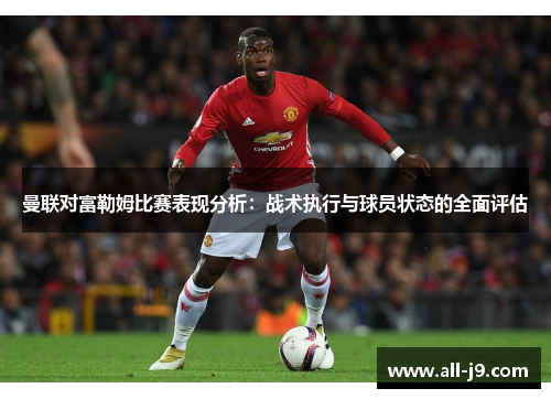曼联对富勒姆比赛表现分析：战术执行与球员状态的全面评估