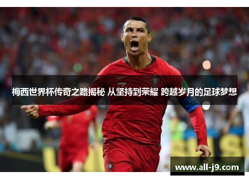 梅西世界杯传奇之路揭秘 从坚持到荣耀 跨越岁月的足球梦想