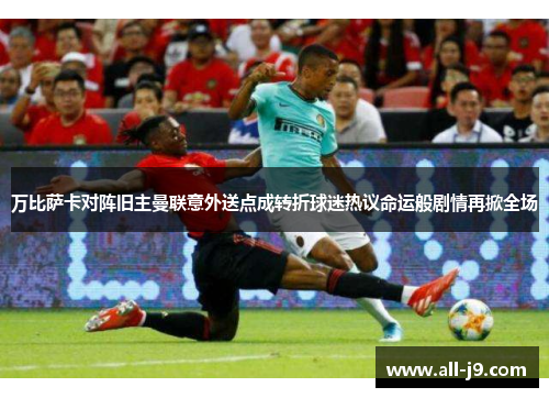 万比萨卡对阵旧主曼联意外送点成转折球迷热议命运般剧情再掀全场