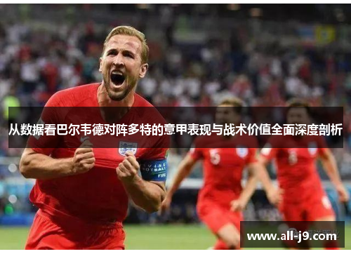 从数据看巴尔韦德对阵多特的意甲表现与战术价值全面深度剖析 从数据看巴尔韦德对阵多特的意甲表现与战术价值全面深度剖析