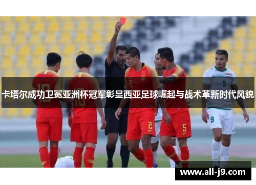 卡塔尔成功卫冕亚洲杯冠军彰显西亚足球崛起与战术革新时代风貌