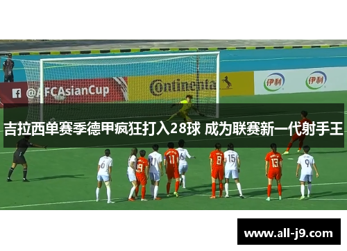 吉拉西单赛季德甲疯狂打入28球 成为联赛新一代射手王
