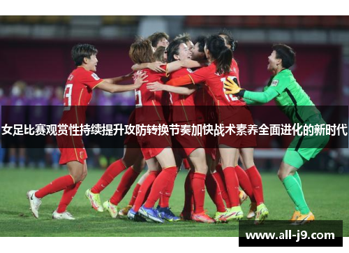女足比赛观赏性持续提升攻防转换节奏加快战术素养全面进化的新时代