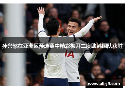 孙兴慜在亚洲区预选赛中精彩梅开二度助韩国队获胜 孙兴慜在亚洲区预选赛中精彩梅开二度助韩国队获胜