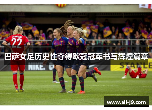 巴萨女足历史性夺得欧冠冠军书写辉煌篇章 巴萨女足历史性夺得欧冠冠军书写辉煌篇章