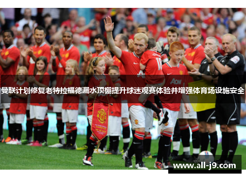 曼联计划修复老特拉福德漏水顶棚提升球迷观赛体验并增强体育场设施安全 曼联计划修复老特拉福德漏水顶棚提升球迷观赛体验并增强体育场设施安全