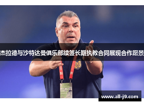 杰拉德与沙特达曼俱乐部续签长期执教合同展现合作愿景 杰拉德与沙特达曼俱乐部续签长期执教合同展现合作愿景