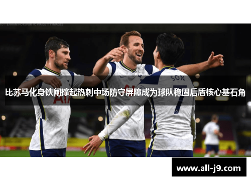 比苏马化身铁闸撑起热刺中场防守屏障成为球队稳固后盾核心基石角