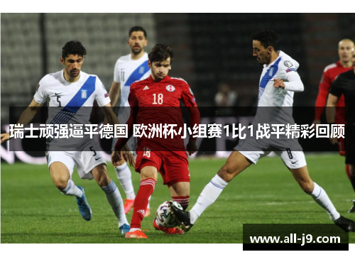 瑞士顽强逼平德国 欧洲杯小组赛1比1战平精彩回顾