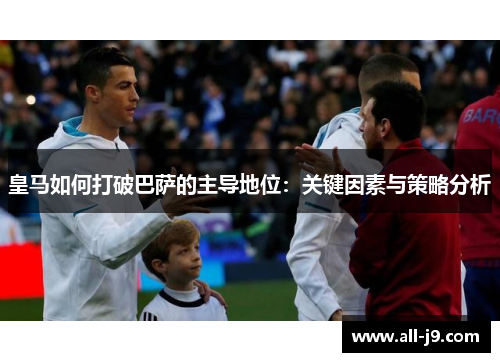 皇马如何打破巴萨的主导地位：关键因素与策略分析